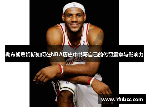 勒布朗詹姆斯如何在NBA历史中书写自己的传奇篇章与影响力