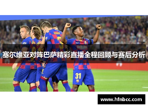 塞尔维亚对阵巴萨精彩直播全程回顾与赛后分析