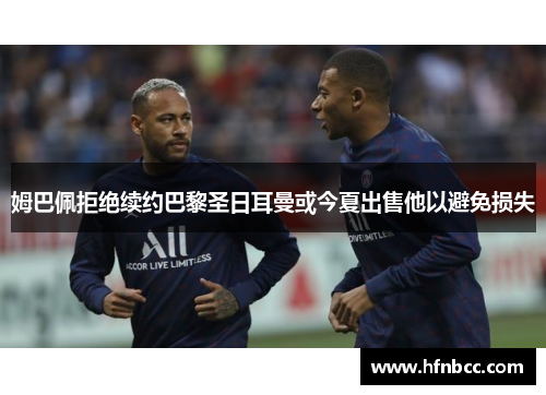 姆巴佩拒绝续约巴黎圣日耳曼或今夏出售他以避免损失