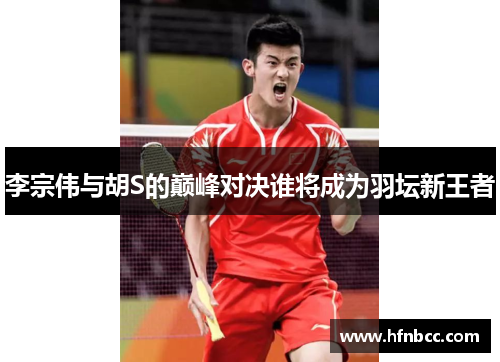 李宗伟与胡S的巅峰对决谁将成为羽坛新王者
