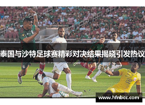 泰国与沙特足球赛精彩对决结果揭晓引发热议