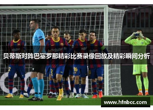 贝蒂斯对阵巴塞罗那精彩比赛录像回放及精彩瞬间分析