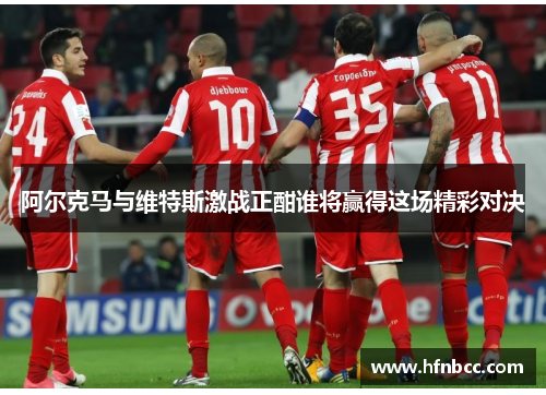 阿尔克马与维特斯激战正酣谁将赢得这场精彩对决